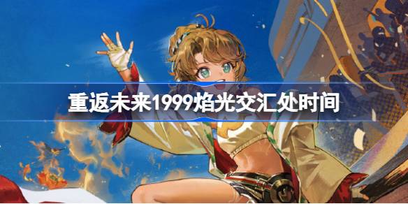 重返未来1999焰光交汇处什么时候开始 重返未来1999焰光交汇处时间