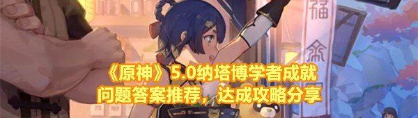 《原神》5.0纳塔博学者成就问题答案推荐，达成攻略分享