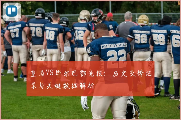 皇马VS毕尔巴鄂竞技：历史交锋记录与关键数据解析