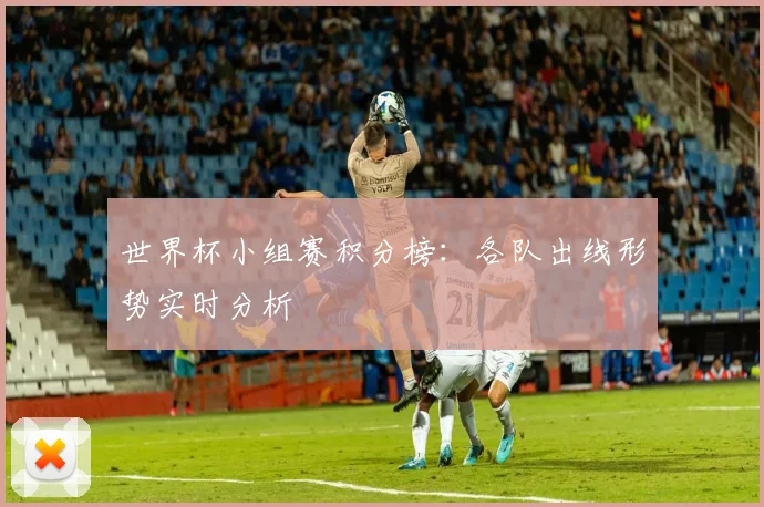 世界杯小组赛积分榜：各队出线形势实时分析