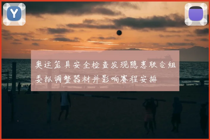 奥运笼具安全检查发现隐患联合组委拟调整器材并影响赛程安排