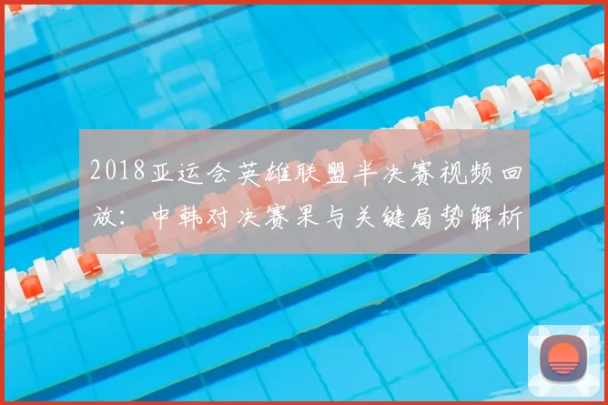 2018亚运会英雄联盟半决赛视频回放:中韩对决赛果与关键局势解析