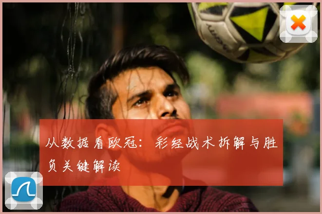 从数据看欧冠：彩经战术拆解与胜负关键解读
