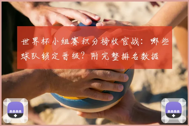世界杯小组赛积分榜收官战：哪些球队锁定晋级？附完整排名数据