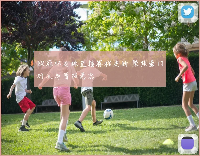 欧冠杯龙珠直播赛程更新 聚焦豪门对决与晋级悬念