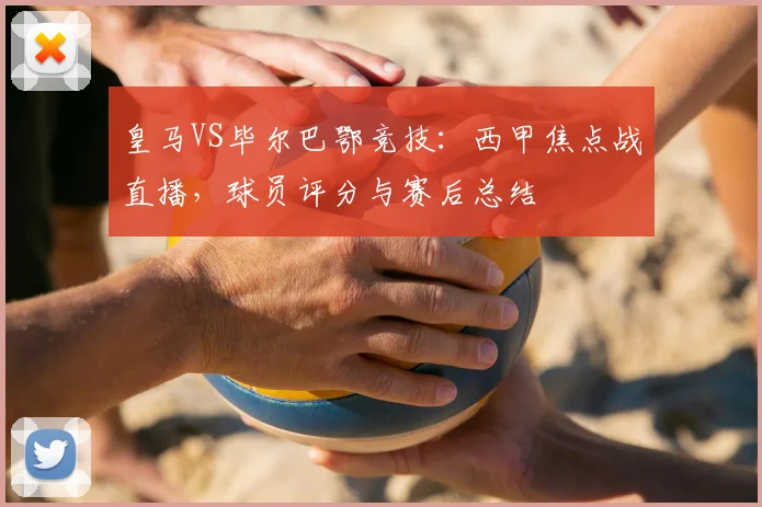 皇马VS毕尔巴鄂竞技：西甲焦点战直播，球员评分与赛后总结