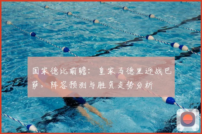 国家德比前瞻：皇家马德里迎战巴萨，阵容预测与胜负走势分析