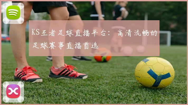 KS王者足球直播平台：高清流畅的足球赛事直播首选