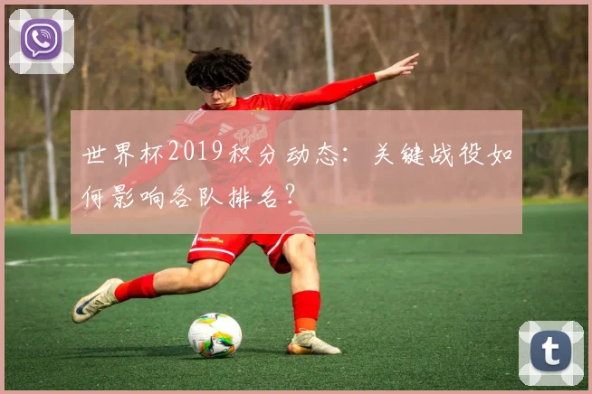 世界杯2019积分动态：关键战役如何影响各队排名？