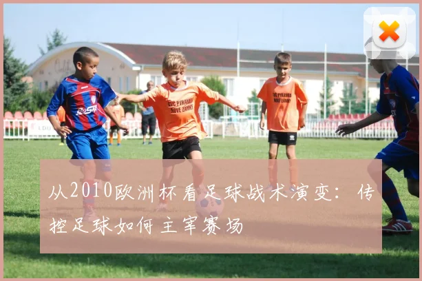 从2010欧洲杯看足球战术演变：传控足球如何主宰赛场