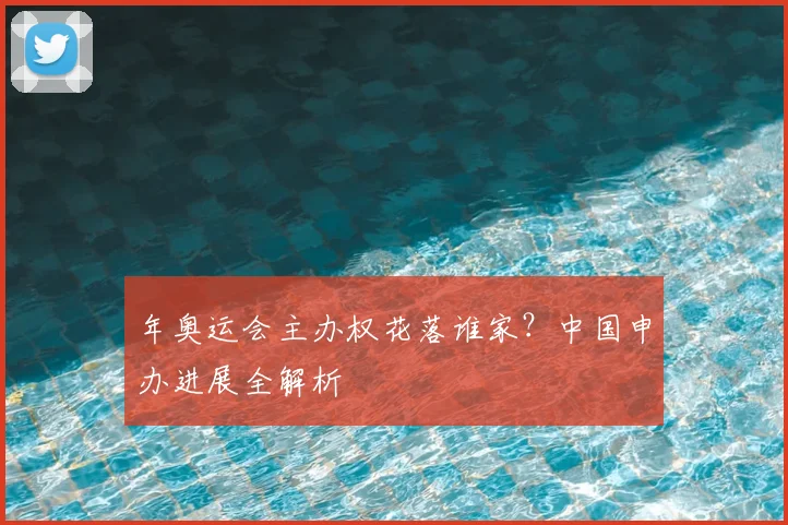 年奥运会主办权花落谁家？中国申办进展全解析