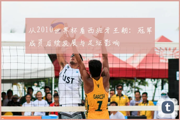 从2010世界杯看西班牙王朝：冠军成员后续发展与足坛影响