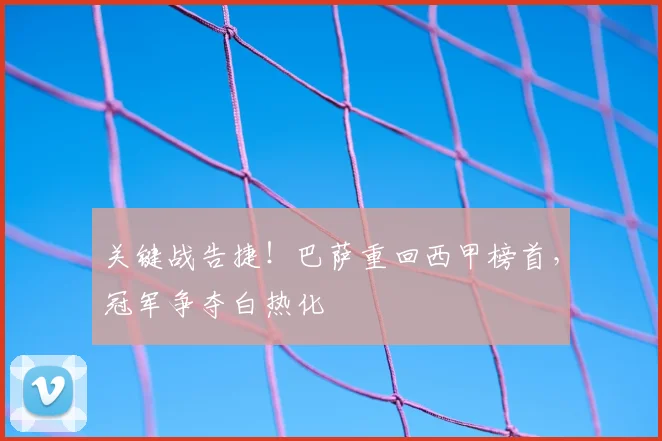关键战告捷!巴萨重回西甲榜首,冠军争夺白热化