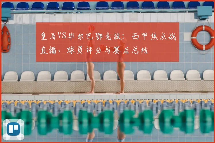 皇马VS毕尔巴鄂竞技：西甲焦点战直播，球员评分与赛后总结