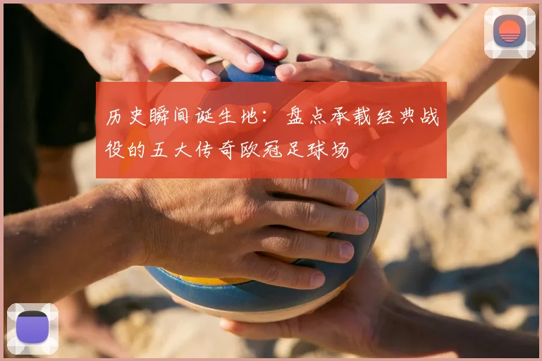 历史瞬间诞生地:盘点承载经典战役的五大传奇欧冠足球场