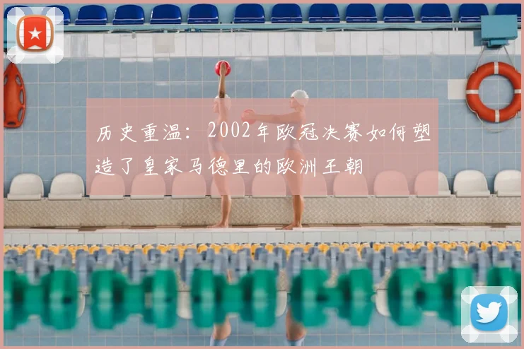 历史重温:2002年欧冠决赛如何塑造了皇家马德里的欧洲王朝