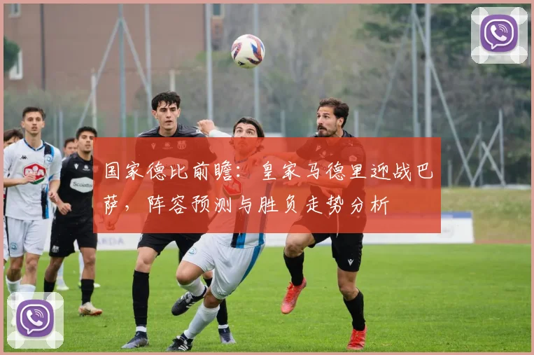 国家德比前瞻：皇家马德里迎战巴萨，阵容预测与胜负走势分析