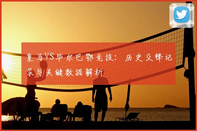 皇马VS毕尔巴鄂竞技：历史交锋记录与关键数据解析