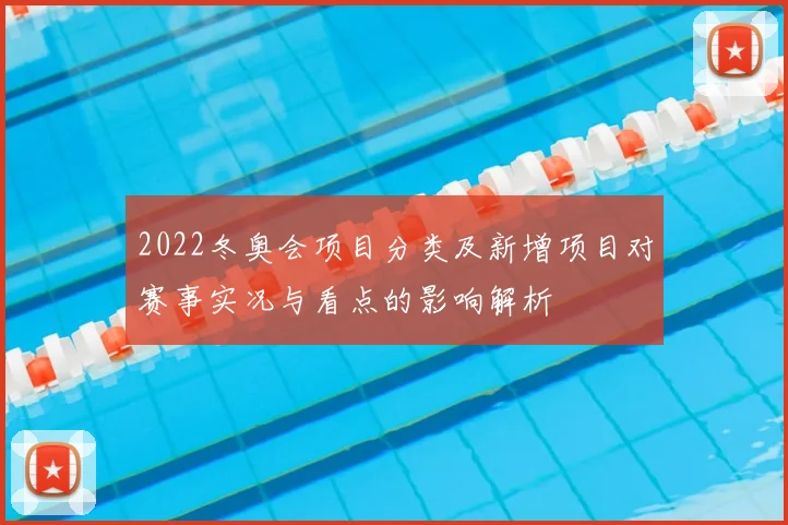2022冬奥会项目分类及新增项目对赛事实况与看点的影响解析